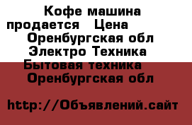 Кофе машина продается › Цена ­ 3 900 - Оренбургская обл. Электро-Техника » Бытовая техника   . Оренбургская обл.